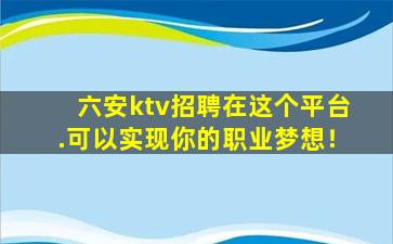六安ktv招聘在这个平台.可以实现你的职业梦想！